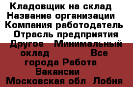 Кладовщик на склад › Название организации ­ Компания-работодатель › Отрасль предприятия ­ Другое › Минимальный оклад ­ 26 000 - Все города Работа » Вакансии   . Московская обл.,Лобня г.